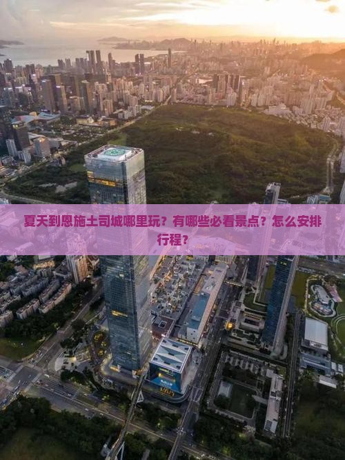 夏天到恩施土司城哪里玩？有哪些必看景点？怎么安排行程？