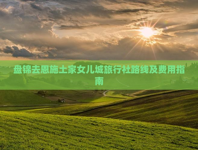 盘锦去恩施土家女儿城旅行社路线及费用指南
