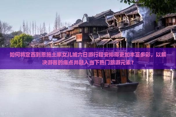 如何将定西到恩施土家女儿城六日游行程安排得更加丰富多彩，以解决游客的痛点并融入当下热门旅游元素？