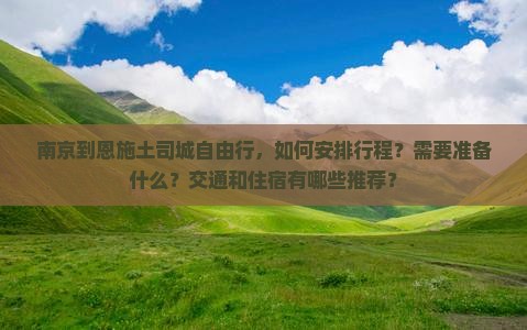 南京到恩施土司城自由行，如何安排行程？需要准备什么？交通和住宿有哪些推荐？