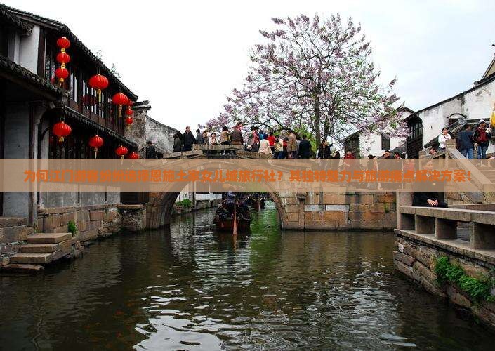 为何江门游客纷纷选择恩施土家女儿城旅行社？其独特魅力与旅游痛点解决方案！