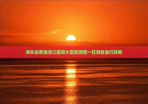 海东去恩施清江画廊大型旅游团一日游自由行攻略