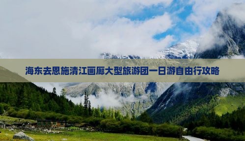 海东去恩施清江画廊大型旅游团一日游自由行攻略