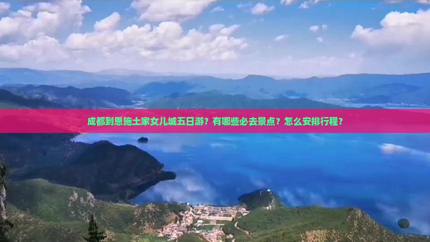 成都到恩施土家女儿城五日游？有哪些必去景点？怎么安排行程？