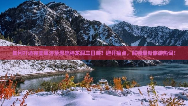 如何打造完美果洛至恩施腾龙洞三日游？避开痛点，解锁最新旅游热词！