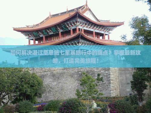 如何解决湛江至恩施七星寨旅行中的痛点？掌握最新攻略，打造完美旅程！
