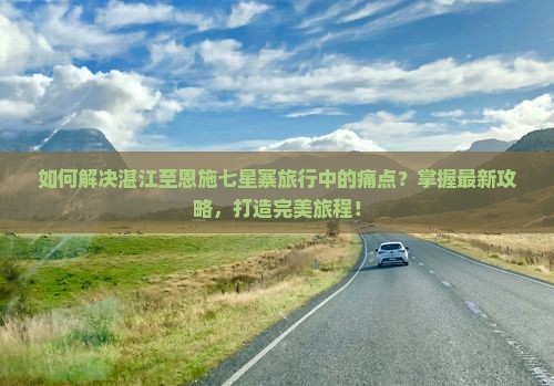 如何解决湛江至恩施七星寨旅行中的痛点？掌握最新攻略，打造完美旅程！