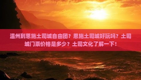 温州到恩施土司城自由团？恩施土司城好玩吗？土司城门票价格是多少？土司文化了解一下！