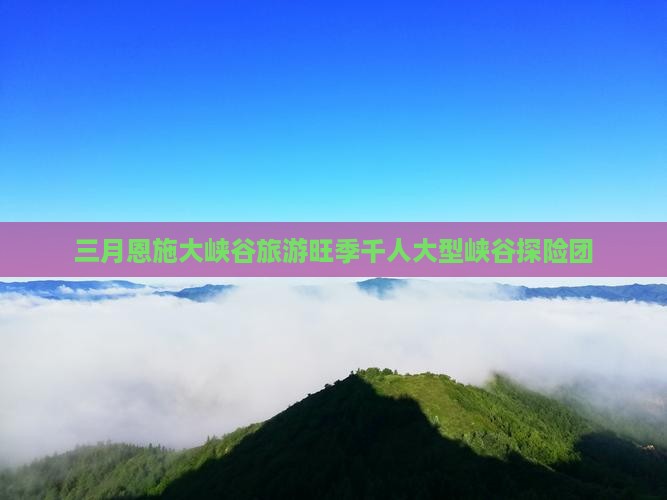 三月恩施大峡谷旅游旺季千人大型峡谷探险团