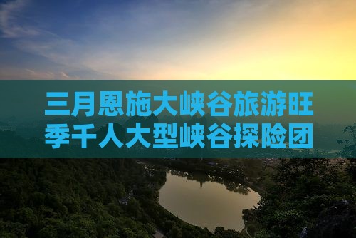 三月恩施大峡谷旅游旺季千人大型峡谷探险团