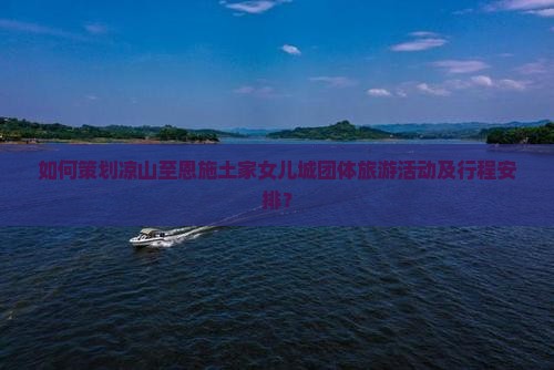 如何策划凉山至恩施土家女儿城团体旅游活动及行程安排？