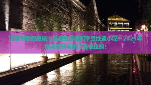 清明节期间恩施七星寨旅游如何享受地道小吃？2023年痛点解答与热门美食攻略！