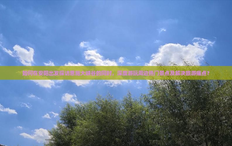 如何在安阳出发探访恩施大峡谷的同时，深度游玩周边热门景点及解决旅游痛点？