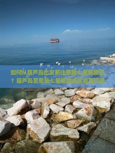 如何从葫芦岛出发前往恩施七星寨旅游？葫芦岛至恩施七星寨旅游攻略及交通方式解析