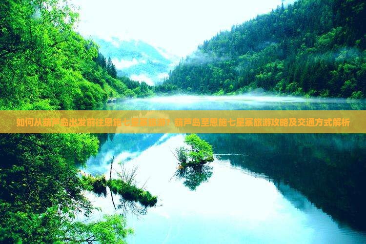 如何从葫芦岛出发前往恩施七星寨旅游？葫芦岛至恩施七星寨旅游攻略及交通方式解析