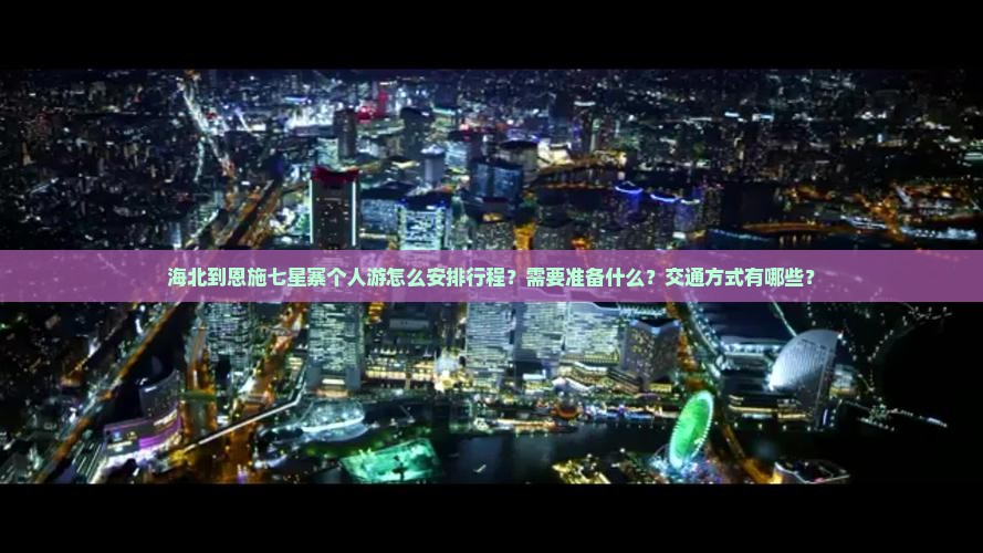 海北到恩施七星寨个人游怎么安排行程？需要准备什么？交通方式有哪些？