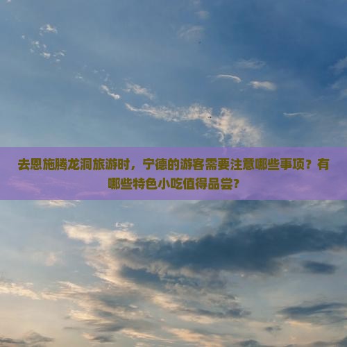 去恩施腾龙洞旅游时，宁德的游客需要注意哪些事项？有哪些特色小吃值得品尝？