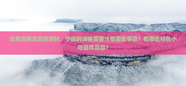 去恩施腾龙洞旅游时，宁德的游客需要注意哪些事项？有哪些特色小吃值得品尝？