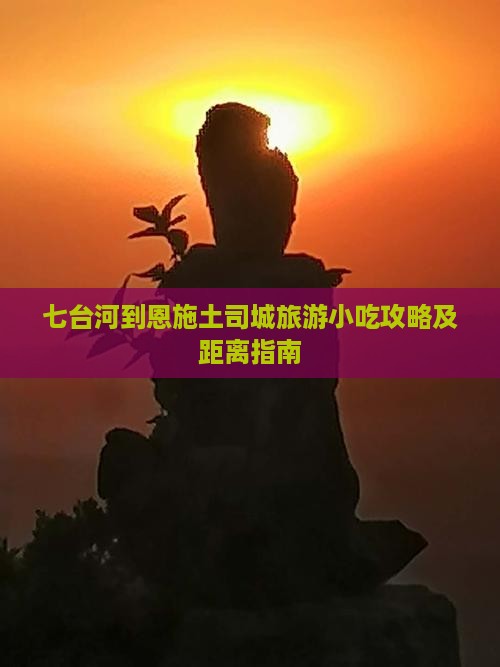 七台河到恩施土司城旅游小吃攻略及距离指南
