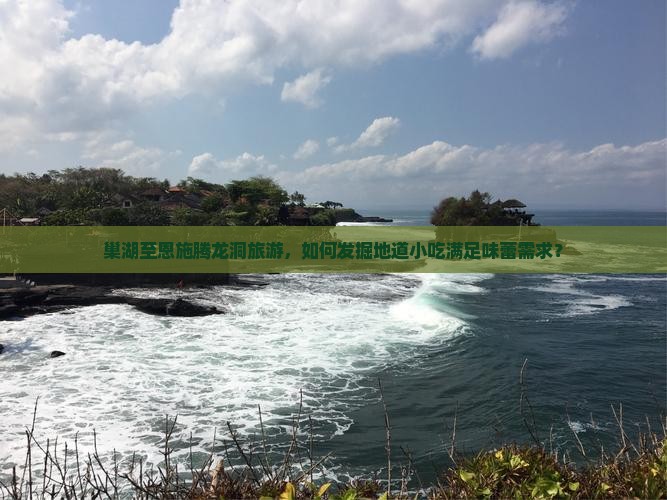巢湖至恩施腾龙洞旅游，如何发掘地道小吃满足味蕾需求？