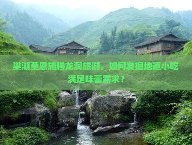 巢湖至恩施腾龙洞旅游，如何发掘地道小吃满足味蕾需求？