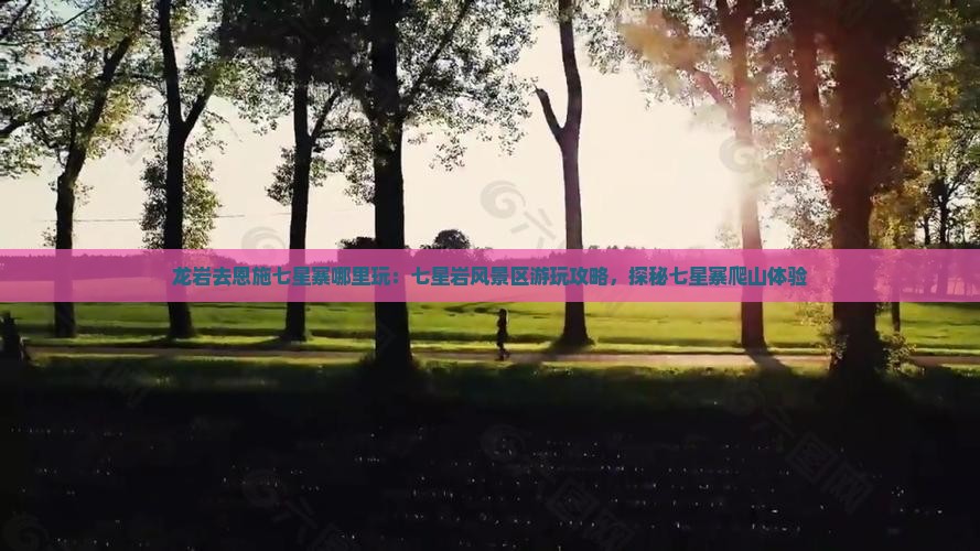 龙岩去恩施七星寨哪里玩：七星岩风景区游玩攻略，探秘七星寨爬山体验