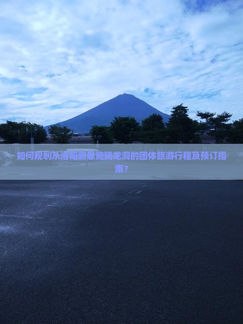 如何规划从洛阳到恩施腾龙洞的团体旅游行程及预订指南？