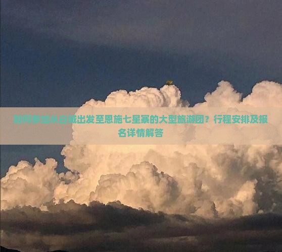 如何参加从白城出发至恩施七星寨的大型旅游团？行程安排及报名详情解答