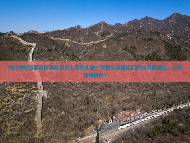 为何郑州游客纷纷涌向恩施土家女儿城？大型旅游团如何解决游客痛点，玩转新词热词？