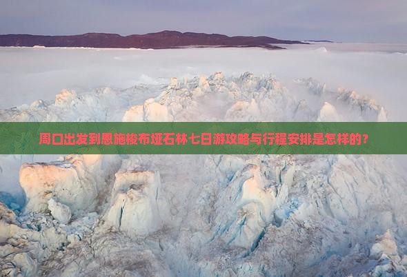 周口出发到恩施梭布垭石林七日游攻略与行程安排是怎样的？