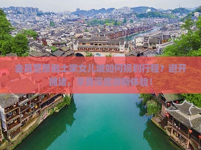 金昌至恩施土家女儿城如何规划行程？避开拥堵，享受深度游新体验！