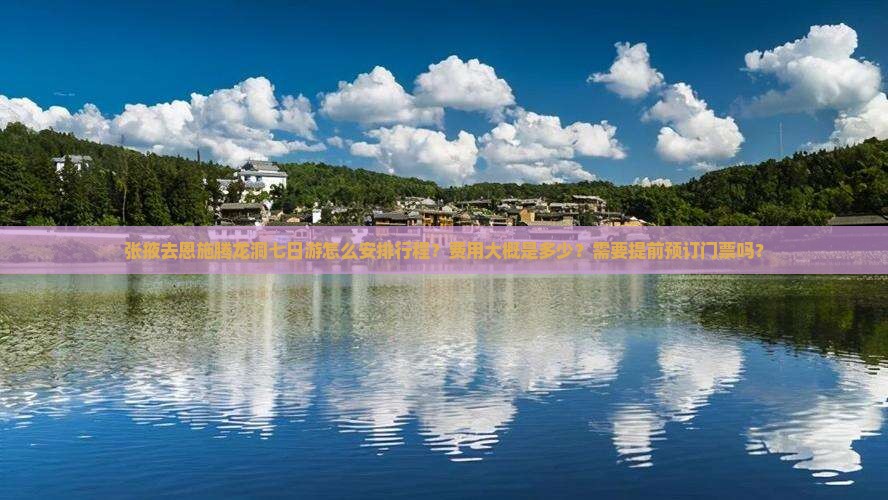 张掖去恩施腾龙洞七日游怎么安排行程？费用大概是多少？需要提前预订门票吗？
