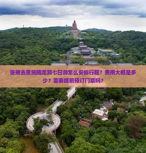 张掖去恩施腾龙洞七日游怎么安排行程？费用大概是多少？需要提前预订门票吗？