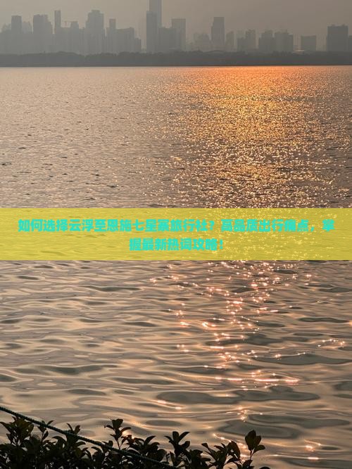 如何选择云浮至恩施七星寨旅行社？高品质出行痛点，掌握最新热词攻略！