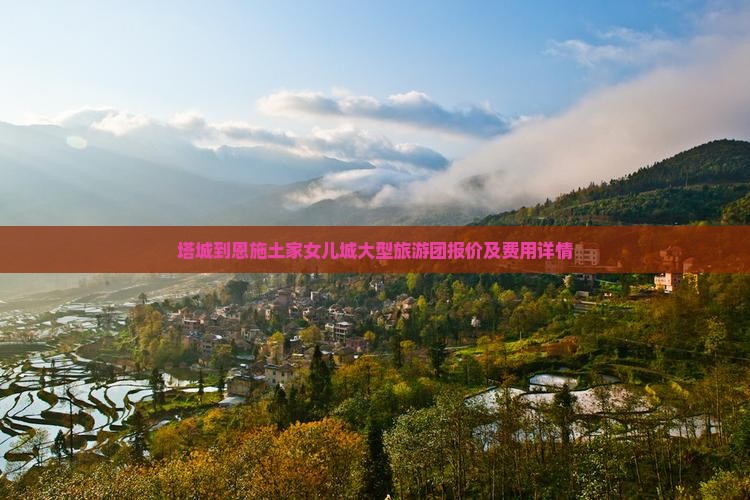 塔城到恩施土家女儿城大型旅游团报价及费用详情