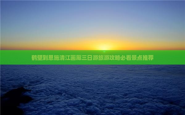鹤壁到恩施清江画廊三日游旅游攻略必看景点推荐