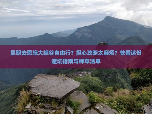 昆明去恩施大峡谷自由行？担心攻略太麻烦？快看这份避坑指南与种草清单