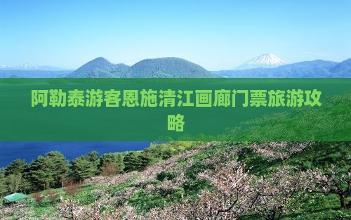 阿勒泰游客恩施清江画廊门票旅游攻略