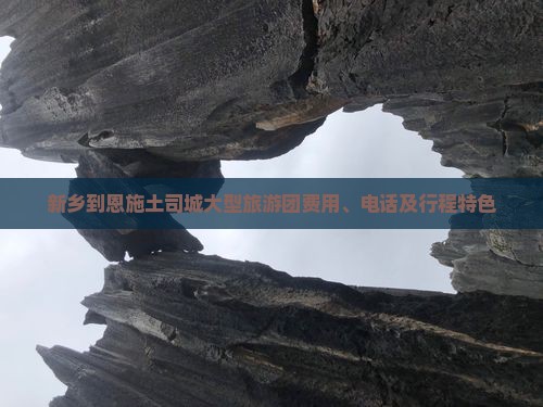新乡到恩施土司城大型旅游团费用、电话及行程特色