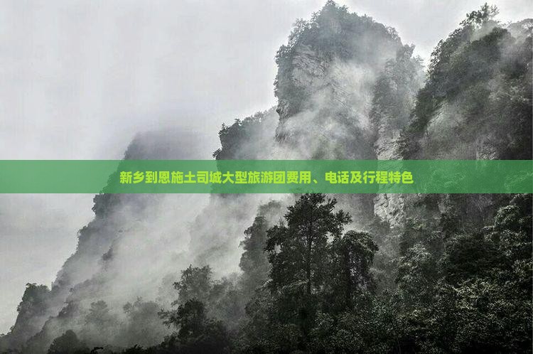 新乡到恩施土司城大型旅游团费用、电话及行程特色