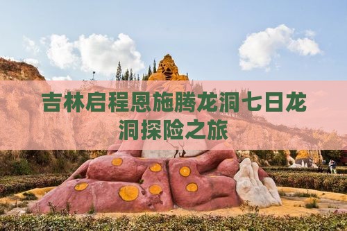 吉林启程恩施腾龙洞七日龙洞探险之旅