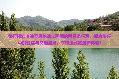 如何规划清徐至恩施清江画廊的四日游行程，解决旅行中的住宿与交通痛点，享柿浸式旅游新体验？