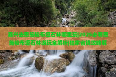嘉兴去恩施梭布垭石林哪里玩