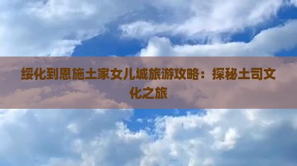 绥化到恩施土家女儿城大型旅游团