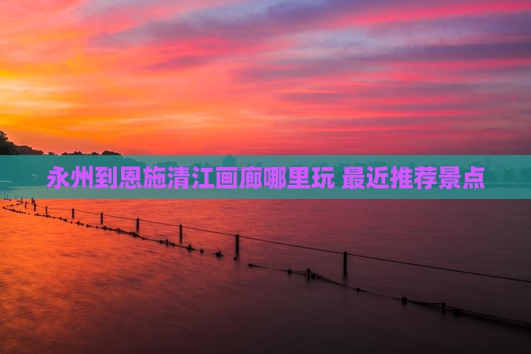 永州到恩施清江画廊哪里玩