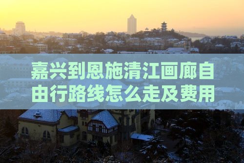 嘉兴到恩施清江画廊自由行