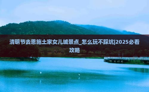 清明节去恩施土家女儿城景点