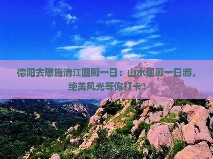 德阳去恩施清江画廊一日