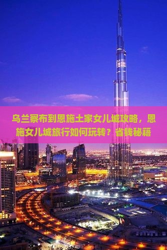 乌兰察布到恩施土家女儿城攻略