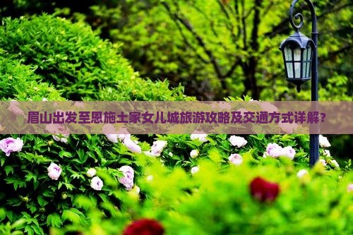 眉山出发至恩施土家女儿城旅游攻略及交通方式详解？